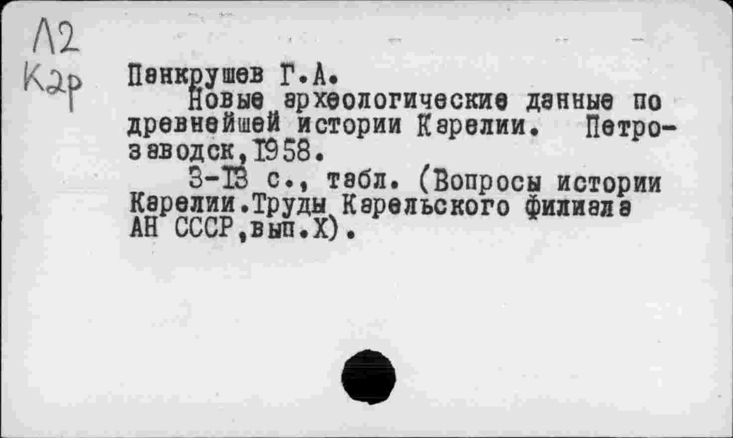 ﻿Панкрушев Г.А.
новые археологические данные по древнейшей истории Карелии. Петрозаводск, 19 58.
8-18 с., табл. (Вопросы истории Карелии.Труды Карельского филиал а АН СССР,вып.Х).